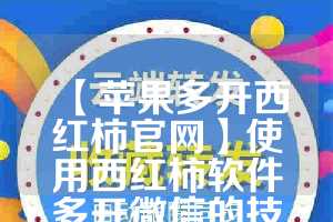 【苹果多开西红柿官网】使用西红柿软件多开微信的技巧与注意事项