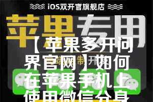 【苹果多开问界官网】如何在苹果手机上使用微信分身功能(苹果多开微信教程)