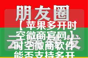 【苹果多开时空微商官网】时空微商软件能否支持多开微信？(苹果时空微商下载)