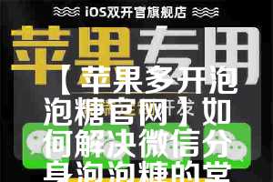 【苹果多开泡泡糖官网】如何解决微信分身泡泡糖的常见问题