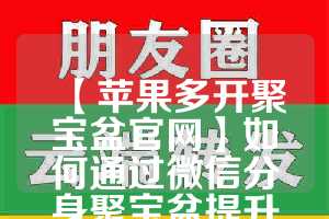 【苹果多开聚宝盆官网】如何通过微信分身聚宝盆提升工作效率？