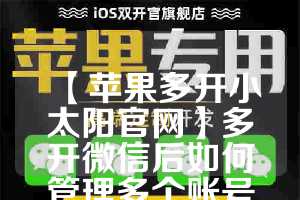 【苹果多开小太阳官网】多开微信后如何管理多个账号？(苹果多开微小乐好用吗)