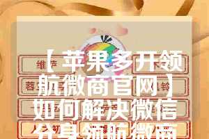 【苹果多开领航微商官网】如何解决微信分身领航微商的登录问题？