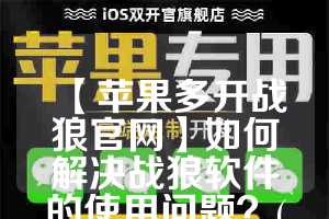 【苹果多开战狼官网】如何解决战狼软件的使用问题？(苹果战狼影视)