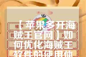 【苹果多开海贼王官网】如何优化海贼王软件的使用体验(苹果海贼王游戏)