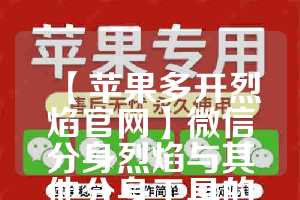 【苹果多开烈焰官网】微信分身烈焰与其他分身工具的对比(烈焰手游苹果版在哪可以下载)