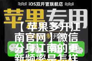 【苹果多开江南官网】微信分身江南的更新频率是怎样的？