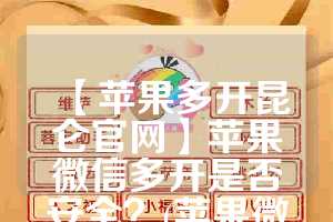 【苹果多开昆仑官网】苹果微信多开是否安全？(苹果微信多开器)