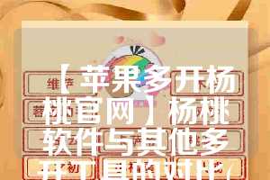 【苹果多开杨桃官网】杨桃软件与其他多开工具的对比(杨桃app苹果手机怎么下载)