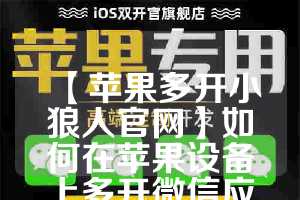 【苹果多开小狼人官网】如何在苹果设备上多开微信应用