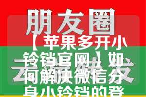 【苹果多开小铃铛官网】如何解决微信分身小铃铛的登录问题？(小铃铛公众号)