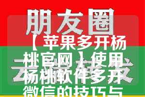 【苹果多开杨桃官网】使用杨桃软件多开微信的技巧与注意事项(杨桃app苹果手机怎么下载)