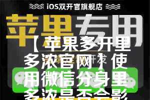 【苹果多开里多浓官网】使用微信分身里多浓是否会影响手机性能？