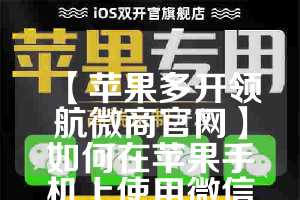 【苹果多开领航微商官网】如何在苹果手机上使用微信分身功能(苹果微商多开软件)