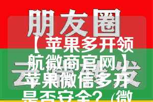 【苹果多开领航微商官网】苹果微信多开是否安全？(微信多开苹果版怎么用)