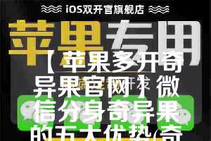 【苹果多开奇异果官网】微信分身奇异果的五大优势(奇异果能登陆几个电视)