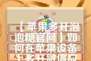 【苹果多开泡泡糖官网】如何在苹果设备上多开微信应用(泡泡糖可以联机吗)