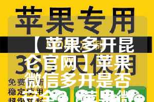 【苹果多开昆仑官网】苹果微信多开是否安全？(苹果微信多开器)