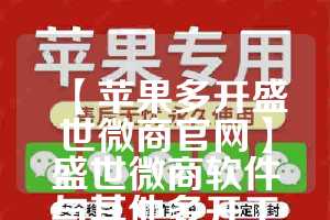 【苹果多开盛世微商官网】盛世微商软件与其他多开工具的对比(盛世微拍可信度高吗)