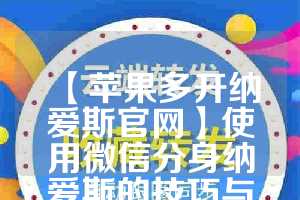 【苹果多开纳爱斯官网】使用微信分身纳爱斯的技巧与建议