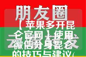 【苹果多开昆仑官网】使用微信分身昆仑的技巧与建议(昆仑账号如何在苹果登录)