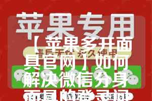 【苹果多开面具官网】如何解决微信分身面具的登录问题？(微信分身多开苹果专用)