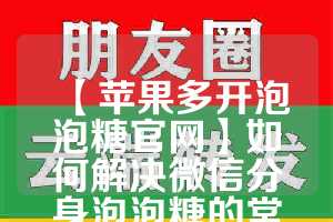 【苹果多开泡泡糖官网】如何解决微信分身泡泡糖的常见问题