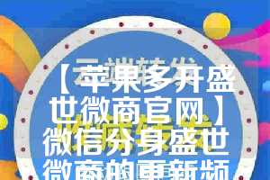 【苹果多开盛世微商官网】微信分身盛世微商的更新频率是怎样的？