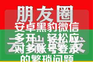 安卓黑豹微信多开：轻松应对多账号登录的繁琐问题