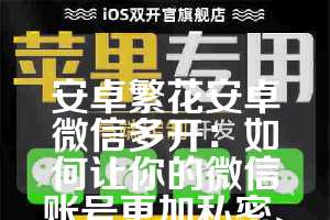 安卓繁花安卓微信多开：如何让你的微信账号更加私密、便捷与高效运行