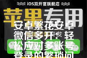 安卓繁花安卓微信多开：轻松应对多账号登录的繁琐问题