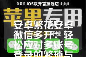 安卓繁花安卓微信多开：轻松应对多账号登录的繁琐与混乱