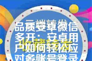 品质安卓微信多开：安卓用户如何轻松应对多账号登录问题