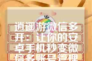 逍遥游微信多开：让你的安卓手机秒变微信多账号管理中心