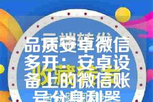 品质安卓微信多开：安卓设备上的微信账号分身利器