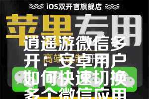 逍遥游微信多开：安卓用户如何快速切换多个微信应用