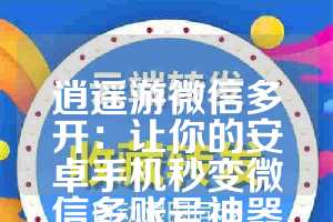 逍遥游微信多开：让你的安卓手机秒变微信多账号神器