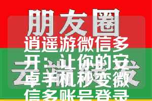 逍遥游微信多开：让你的安卓手机秒变微信多账号登录神器