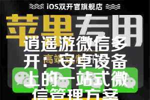 逍遥游微信多开：安卓设备上的一站式微信管理方案