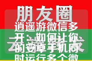 逍遥游微信多开：如何让你的安卓手机同时运行多个微信分身