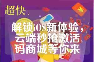 解锁iOS新体验，云端秒抢激活码商城等你来