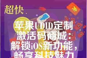 苹果UDID定制激活码商城：解锁iOS新功能，畅享科技魅力