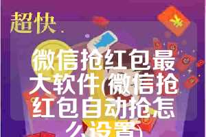 微信抢红包最大软件(微信抢红包自动抢怎么设置)