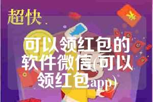 可以领红包的软件微信(可以领红包app)