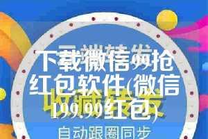 下载微信99抢红包软件(微信199.99红包)