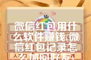 微信红包用什么软件赚钱(微信红包记录怎么加回好友)