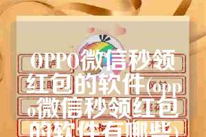 OPPO微信秒领红包的软件(oppo微信秒领红包的软件有哪些)