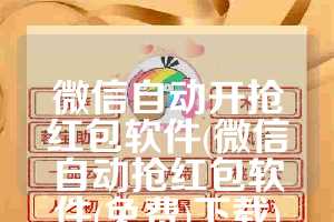 微信自动开抢红包软件(微信自动抢红包软件(免费)下载)