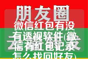 微信红包有没有透视软件(微信有红包记录怎么找回好友)