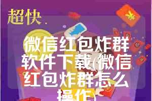 微信红包炸群软件下载(微信红包炸群怎么操作)